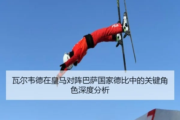 瓦尔韦德在皇马对阵巴萨国家德比中的关键角色深度分析（haixing）